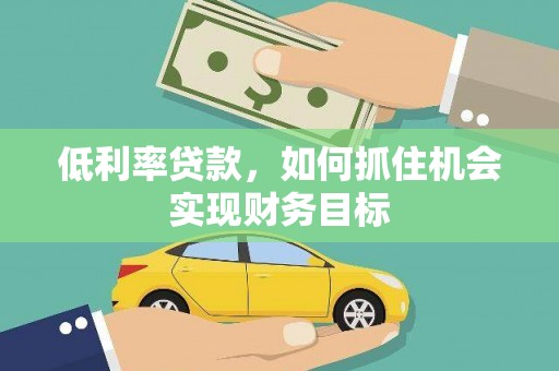 扎囊低利率贷款，如何抓住机会实现财务目标
