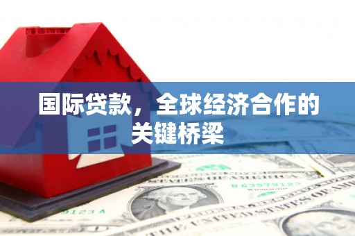 扎囊国际贷款，全球经济合作的关键桥梁
