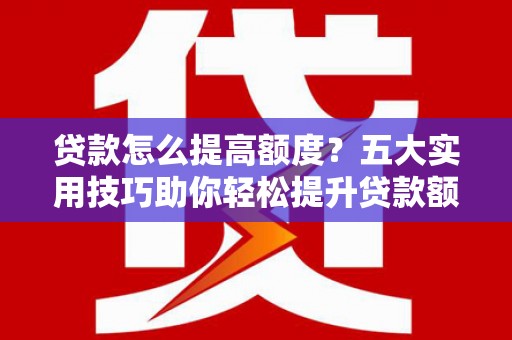 扎囊贷款怎么提高额度？五大实用技巧助你轻松提升贷款额度