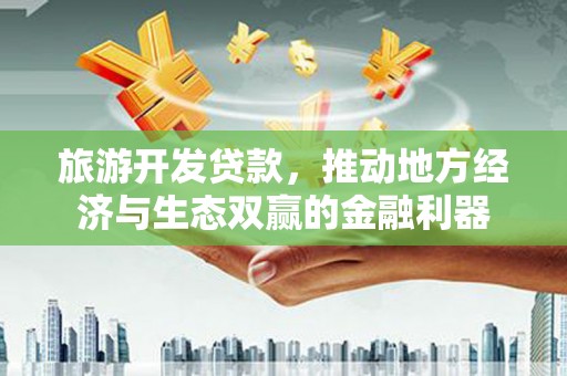 扎囊旅游开发贷款，推动地方经济与生态双赢的金融利器