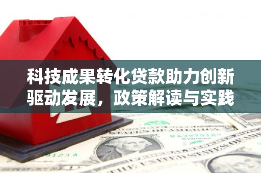 扎囊科技成果转化贷款助力创新驱动发展，政策解读与实践探索