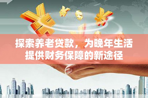 扎囊探索养老贷款，为晚年生活提供财务保障的新途径