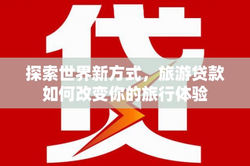 扎囊探索世界新方式，旅游贷款如何改变你的旅行体验