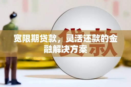 扎囊宽限期贷款，灵活还款的金融解决方案