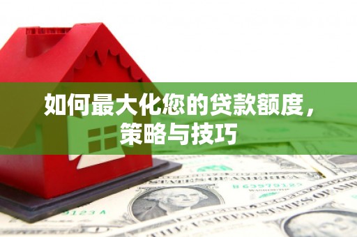 扎囊如何最大化您的贷款额度，策略与技巧