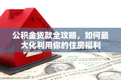 扎囊公积金贷款全攻略，如何最大化利用你的住房福利
