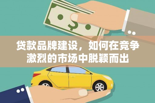 扎囊贷款品牌建设，如何在竞争激烈的市场中脱颖而出