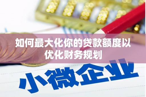 扎囊如何最大化你的贷款额度以优化财务规划