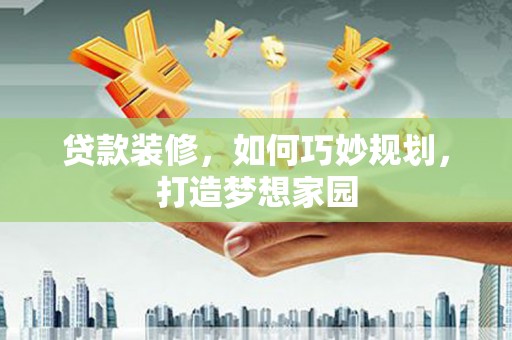 扎囊贷款装修，如何巧妙规划，打造梦想家园