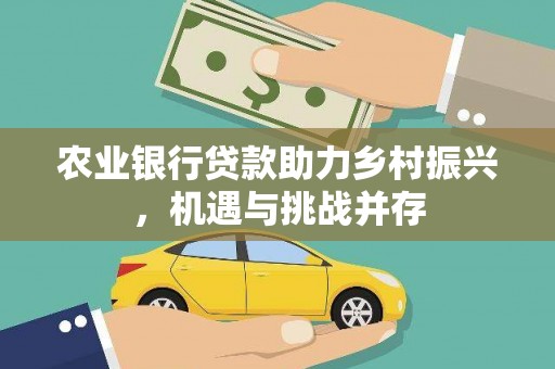 扎囊农业银行贷款助力乡村振兴，机遇与挑战并存