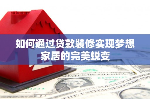 扎囊如何通过贷款装修实现梦想家居的完美蜕变