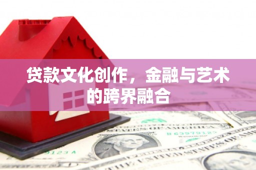 扎囊贷款文化创作，金融与艺术的跨界融合