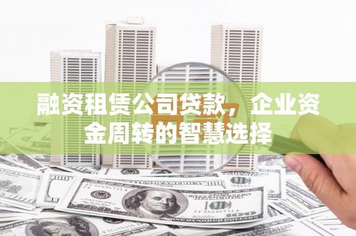 扎囊融资租赁公司贷款，企业资金周转的智慧选择