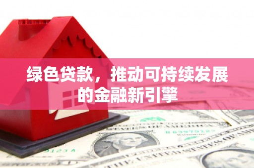 扎囊绿色贷款，推动可持续发展的金融新引擎
