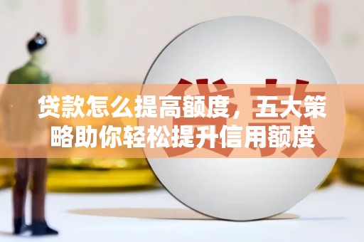 扎囊贷款怎么提高额度，五大策略助你轻松提升信用额度