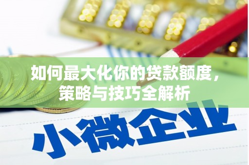 扎囊如何最大化你的贷款额度，策略与技巧全解析