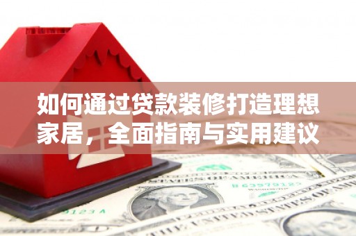 扎囊如何通过贷款装修打造理想家居，全面指南与实用建议