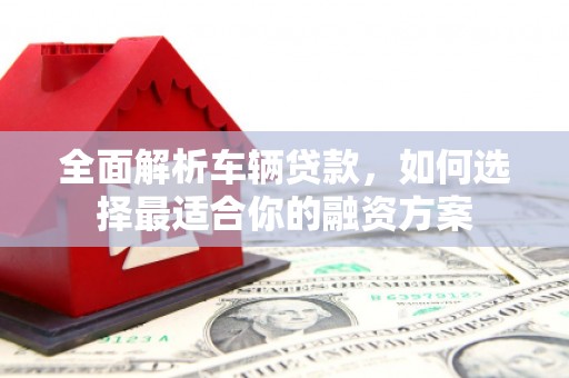 扎囊全面解析车辆贷款，如何选择最适合你的融资方案