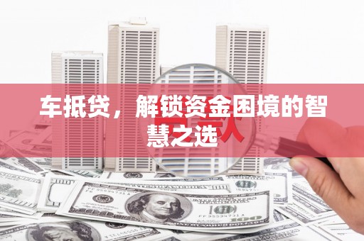扎囊车抵贷，解锁资金困境的智慧之选