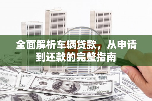 扎囊全面解析车辆贷款，从申请到还款的完整指南