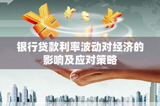 扎囊银行贷款利率波动对经济的影响及应对策略