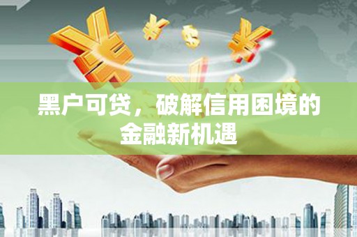 扎囊黑户可贷，破解信用困境的金融新机遇