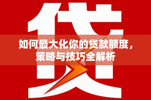 扎囊如何最大化你的贷款额度，策略与技巧全解析