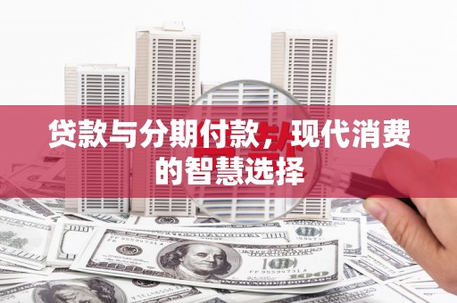 扎囊贷款与分期付款，现代消费的智慧选择