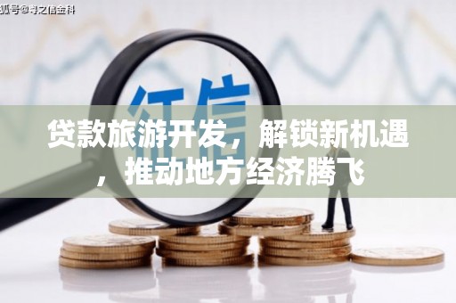 扎囊贷款旅游开发，解锁新机遇，推动地方经济腾飞