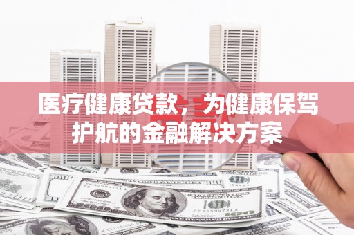 扎囊医疗健康贷款，为健康保驾护航的金融解决方案