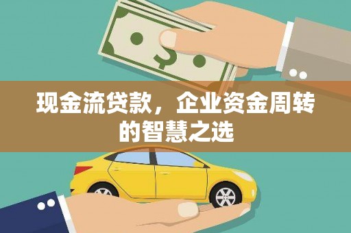 扎囊现金流贷款，企业资金周转的智慧之选