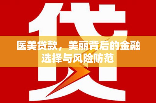 扎囊医美贷款，美丽背后的金融选择与风险防范